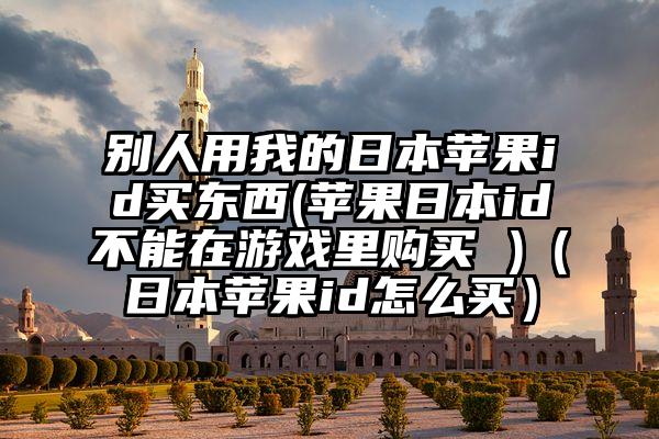 别人用我的日本苹果id买东西(苹果日本id不能在游戏里购买 )(日本苹果id怎么买)