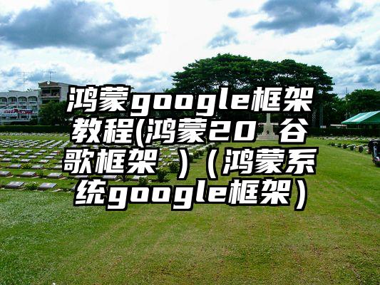 鸿蒙google框架教程(鸿蒙20 谷歌框架 )（鸿蒙系统google框架）