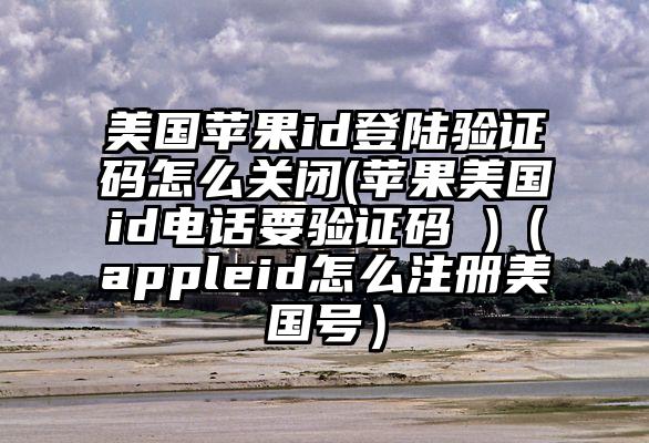 美国苹果id登陆验证码怎么关闭(苹果美国id电话要验证码 )（appleid怎么注册美国号）