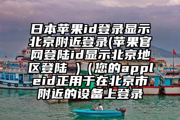 日本苹果id登录显示北京附近登录(苹果官网登陆id显示北京地区登陆 )（您的appleid正用于在北京市附近的设备上登录