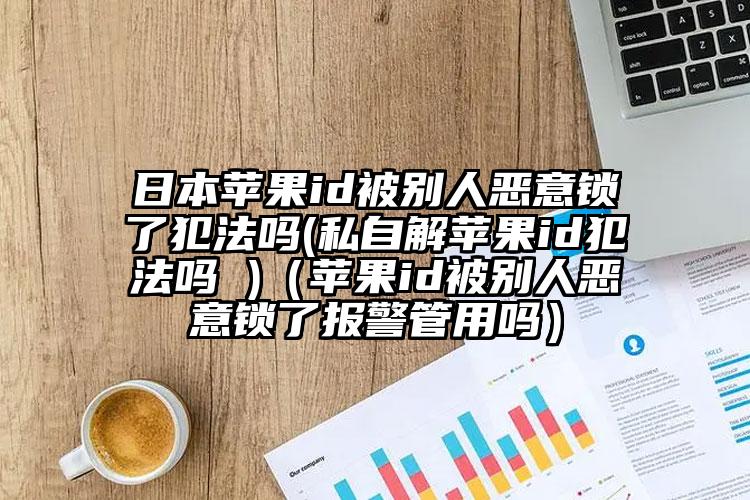 日本苹果id被别人恶意锁了犯法吗(私自解苹果id犯法吗 )（苹果id被别人恶意锁了报警管用吗）