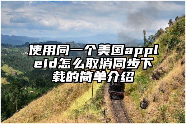 使用同一个美国appleid怎么取消同步下载的简单介绍