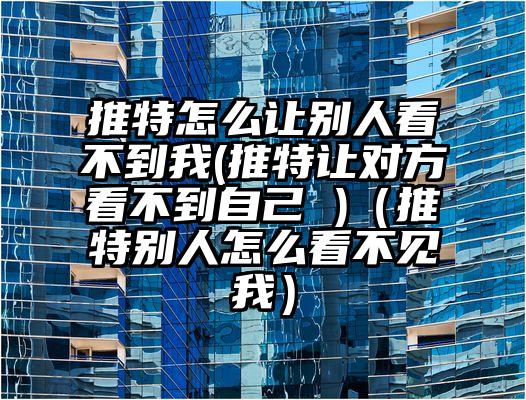 推特怎么让别人看不到我(推特让对方看不到自己 )（推特别人怎么看不见我）