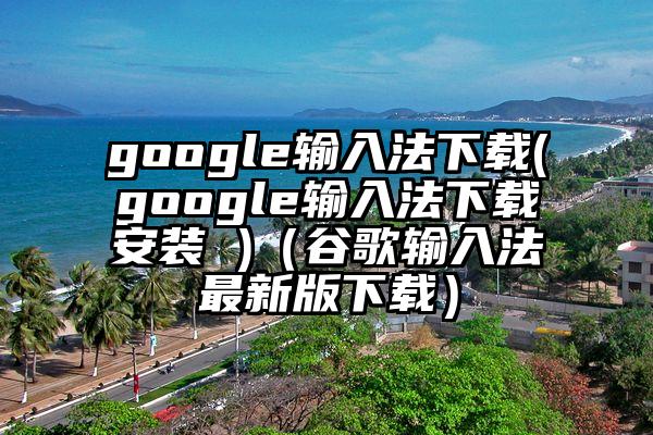 google输入法下载(google输入法下载安装 )（谷歌输入法最新版下载）