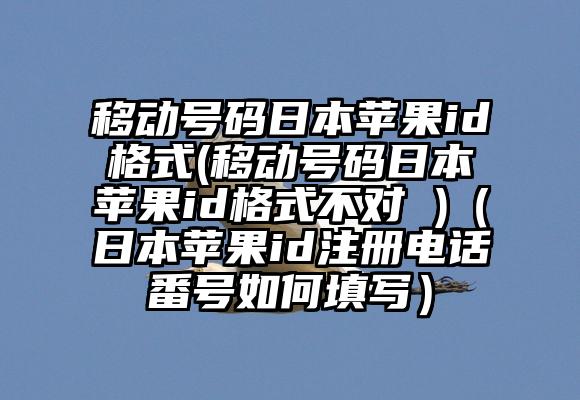 移动号码日本苹果id格式(移动号码日本苹果id格式不对 )（日本苹果id注册电话番号如何填写）