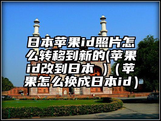 日本苹果id照片怎么转移到新的(苹果id改到日本 )（苹果怎么换成日本id）