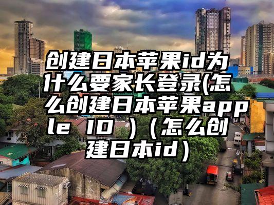 创建日本苹果id为什么要家长登录(怎么创建日本苹果apple ID )（怎么创建日本id）