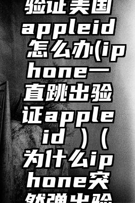 总是跳出验证美国appleid怎么办(iphone一直跳出验证apple id )（为什么iphone突然弹出验证app