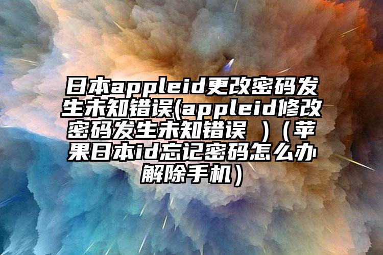日本appleid更改密码发生未知错误(appleid修改密码发生未知错误 )（苹果日本id忘记密码怎么办解除手机）