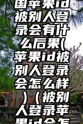 自己的美国苹果id被别人登录会有什么后果(苹果id被别人登录会怎么样 )（被别人登录苹果id会怎么样）