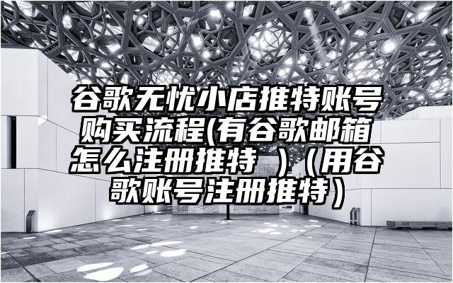 谷歌无忧小店推特账号购买流程(有谷歌邮箱怎么注册推特 )（用谷歌账号注册推特）