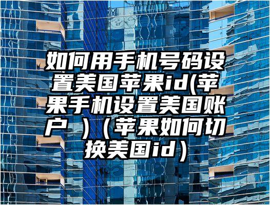 如何用手机号码设置美国苹果id(苹果手机设置美国账户 )（苹果如何切换美国id）