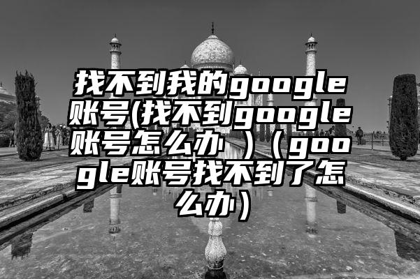 找不到我的google账号(找不到google账号怎么办 )（google账号找不到了怎么办）