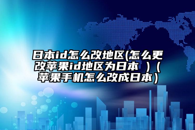 日本id怎么改地区(怎么更改苹果id地区为日本 )（苹果手机怎么改成日本）