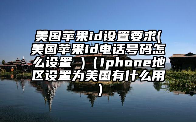 美国苹果id设置要求(美国苹果id电话号码怎么设置 )（iphone地区设置为美国有什么用）