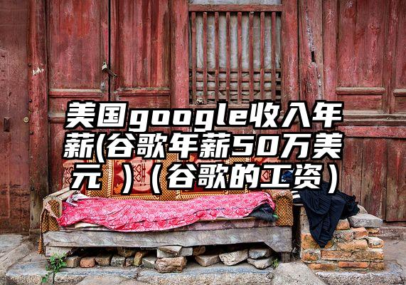 美国google收入年薪(谷歌年薪50万美元 )（谷歌的工资）