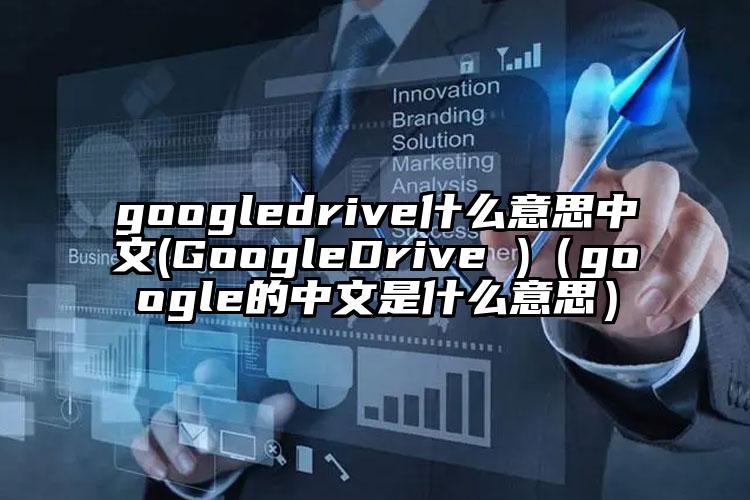 googledrive什么意思中文(GoogleDrive )(google的中文是什么意思)
