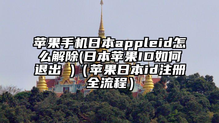 苹果手机日本appleid怎么解除(日本苹果ID如何退出 )（苹果日本id注册全流程）