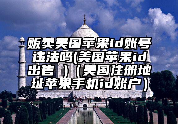 贩卖美国苹果id账号违法吗(美国苹果id出售 )（美国注册地址苹果手机id账户）