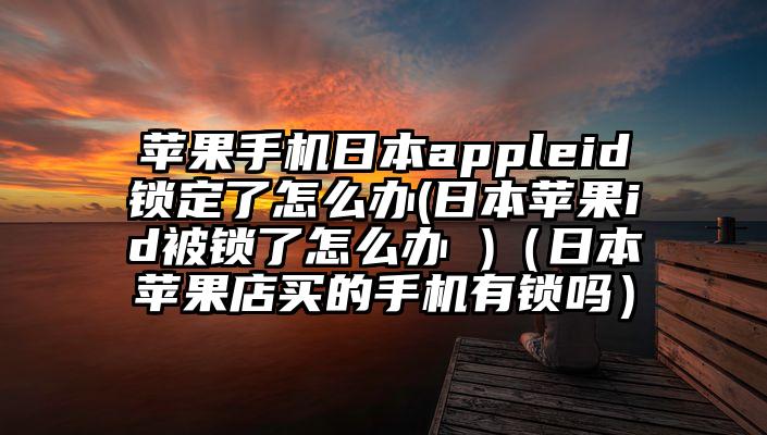 苹果手机日本appleid锁定了怎么办(日本苹果id被锁了怎么办 )（日本苹果店买的手机有锁吗）