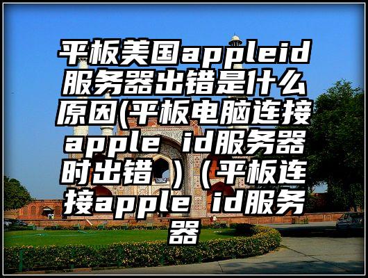 平板美国appleid服务器出错是什么原因(平板电脑连接apple id服务器时出错 )（平板连接apple id服务器