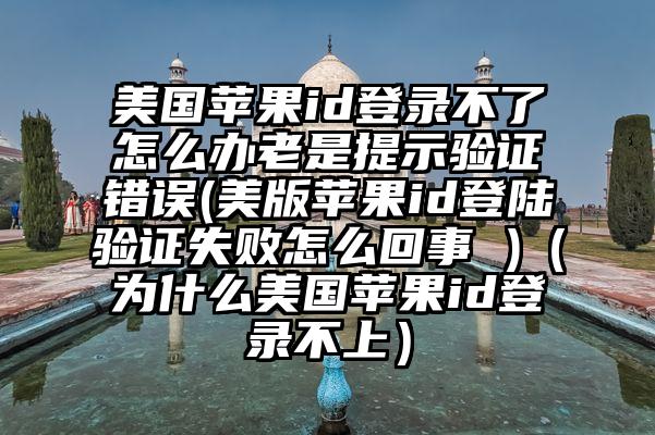 美国苹果id登录不了怎么办老是提示验证错误(美版苹果id登陆验证失败怎么回事 )(为什么美国苹果id登录不上)