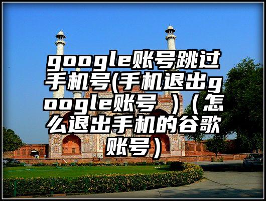 google账号跳过手机号(手机退出google账号 )（怎么退出手机的谷歌账号）