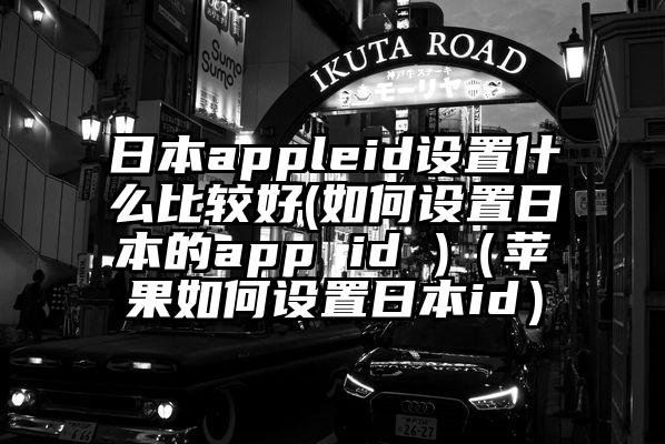 日本appleid设置什么比较好(如何设置日本的app id )（苹果如何设置日本id）