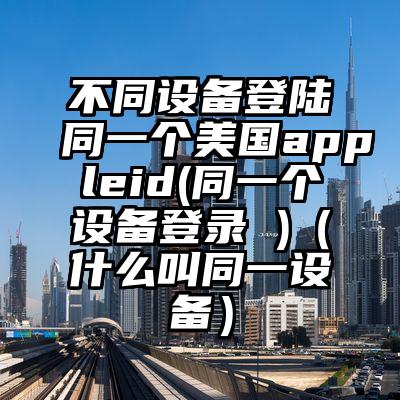 不同设备登陆同一个美国appleid(同一个设备登录 )（什么叫同一设备）