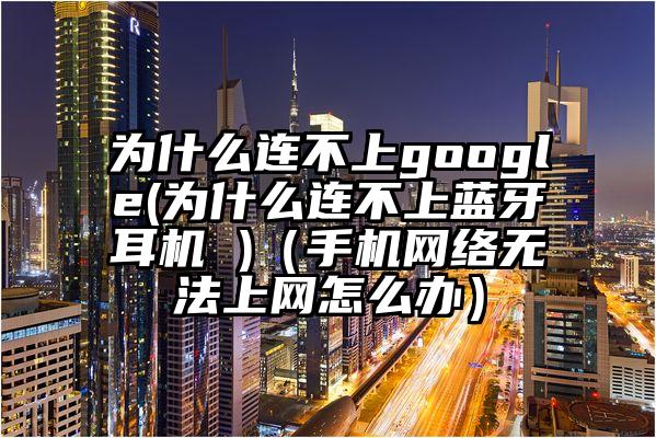 为什么连不上google(为什么连不上蓝牙耳机 )（手机网络无法上网怎么办）