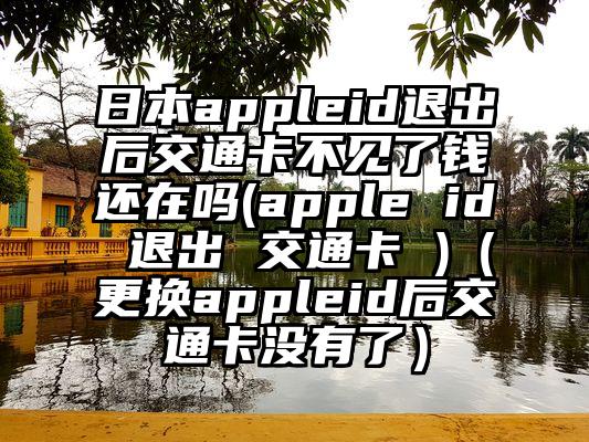日本appleid退出后交通卡不见了钱还在吗(apple id 退出 交通卡 )（更换appleid后交通卡没有了）