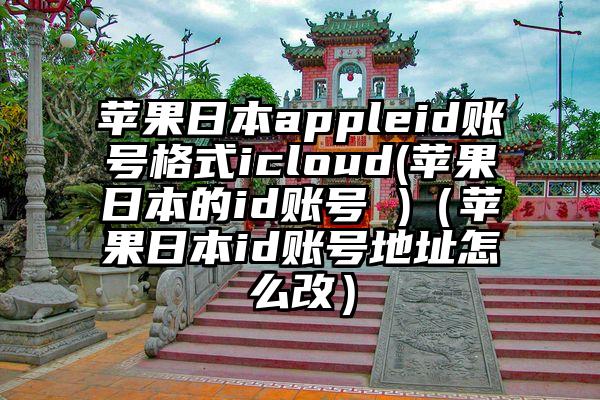 苹果日本appleid账号格式icloud(苹果日本的id账号 )（苹果日本id账号地址怎么改）