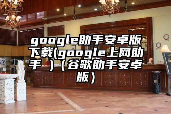 google助手安卓版下载(google上网助手 )（谷歌助手安卓版）