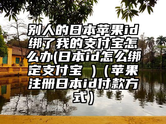 别人的日本苹果id绑了我的支付宝怎么办(日本id怎么绑定支付宝 )（苹果注册日本id付款方式）