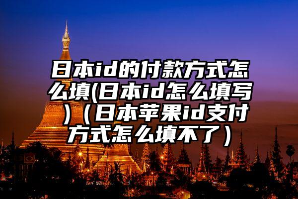 日本id的付款方式怎么填(日本id怎么填写 )（日本苹果id支付方式怎么填不了）