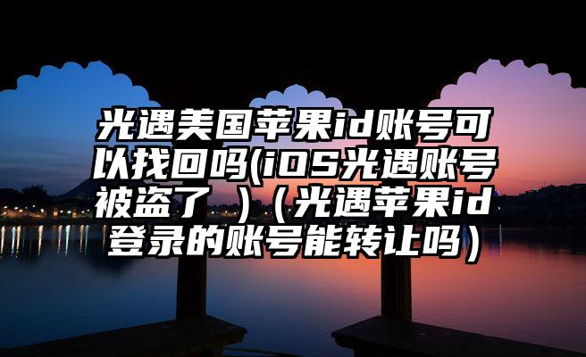 光遇美国苹果id账号可以找回吗(iOS光遇账号被盗了 )(光遇苹果id登录的账号能转让吗)