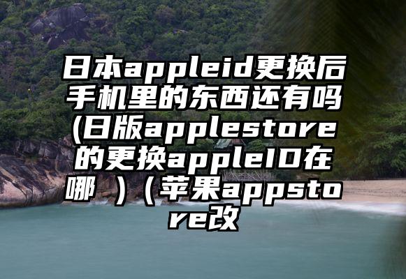 日本appleid更换后手机里的东西还有吗(日版applestore的更换appleID在哪 )（苹果appstore改