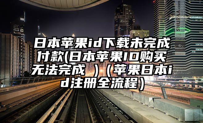 日本苹果id下载未完成付款(日本苹果ID购买无法完成 )（苹果日本id注册全流程）