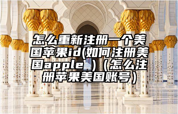 怎么重新注册一个美国苹果id(如何注册美国apple )（怎么注册苹果美国账号）