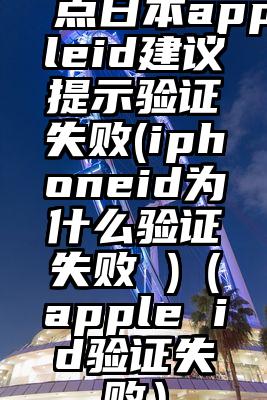 点日本appleid建议提示验证失败(iphoneid为什么验证失败 )（apple id验证失败）