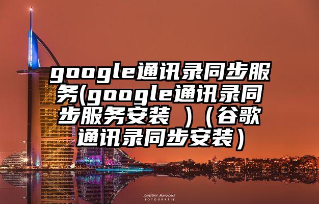 google通讯录同步服务(google通讯录同步服务安装 )（谷歌通讯录同步安装）