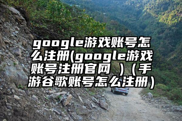 google游戏账号怎么注册(google游戏账号注册官网 )（手游谷歌账号怎么注册）