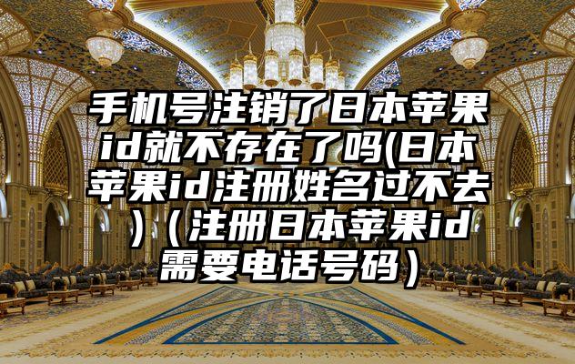 手机号注销了日本苹果id就不存在了吗(日本苹果id注册姓名过不去 )（注册日本苹果id需要电话号码）