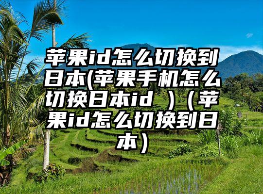 苹果id怎么切换到日本(苹果手机怎么切换日本id )（苹果id怎么切换到日本）