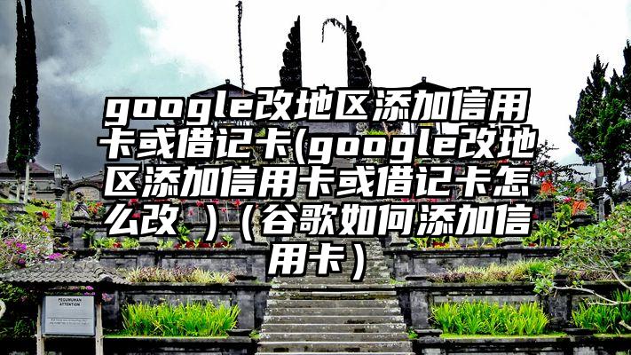 google改地区添加信用卡或借记卡(google改地区添加信用卡或借记卡怎么改 )（谷歌如何添加信用卡）