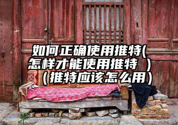 如何正确使用推特(怎样才能使用推特 )（推特应该怎么用）