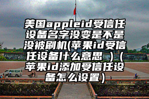 美国appleid受信任设备名字没变是不是没被刷机(苹果id受信任设备什么意思 )（苹果id添加受信任设备怎么设置）