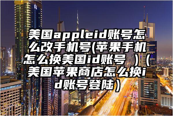 美国appleid账号怎么改手机号(苹果手机怎么换美国id账号 )（美国苹果商店怎么换id账号登陆）