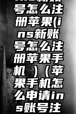 ins新账号怎么注册苹果(ins新账号怎么注册苹果手机 )（苹果手机怎么申请ins账号注册）