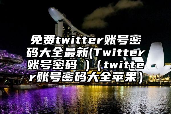 免费twitter账号密码大全最新(Twitter账号密码 )（twitter账号密码大全苹果）